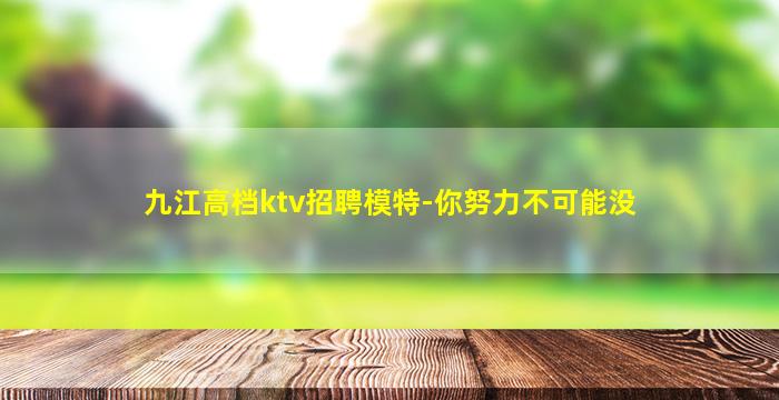 九江高档ktv招聘模特-你努力不可能没